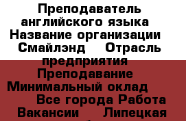 Преподаватель английского языка › Название организации ­ Смайлэнд  › Отрасль предприятия ­ Преподавание › Минимальный оклад ­ 15 000 - Все города Работа » Вакансии   . Липецкая обл.